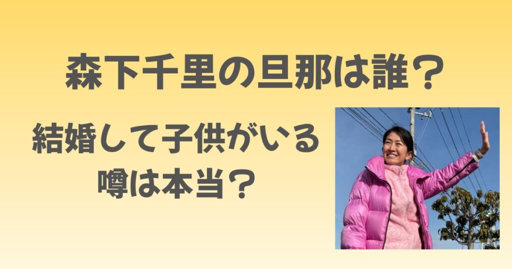 森下千里の旦那は誰？結婚して子供がいる噂は本当？