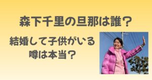 森下千里の旦那は誰？結婚して子供がいる噂は本当？