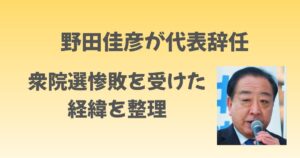 野田佳彦が代表辞任を表明！衆院選惨敗を受けた経緯を整理