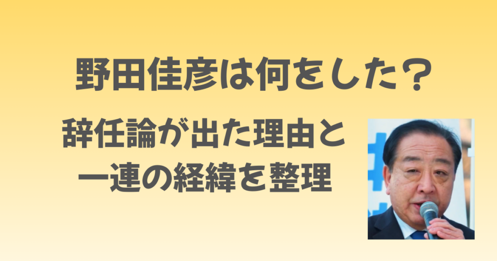 野田佳彦は何をした？辞任論が出た理由と一連の経緯を整理